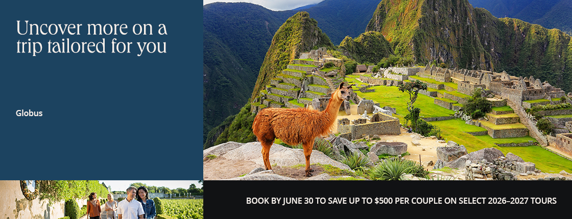 Uncover more on a trip tailored for you with Globus. Book by June 30 to save up to $500 per couple on select 2026-2027 tours.